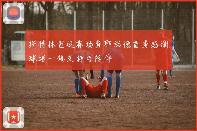 斯特林重返赛场费耶诺德首秀感谢球迷一路支持与陪伴