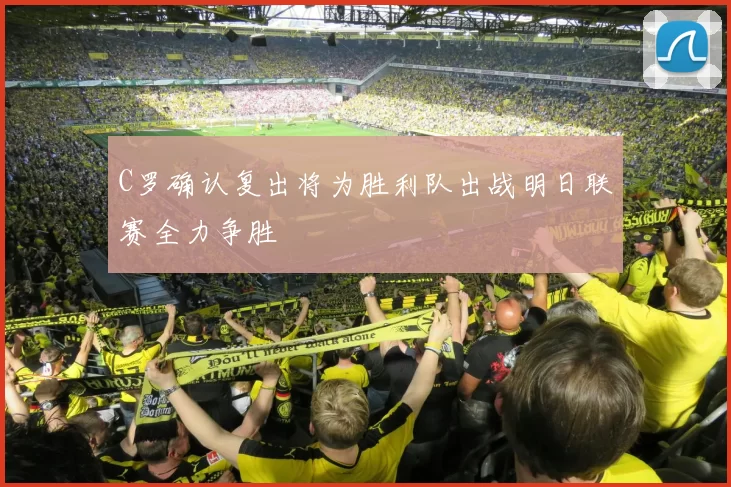 C罗确认复出将为胜利队出战明日联赛全力争胜