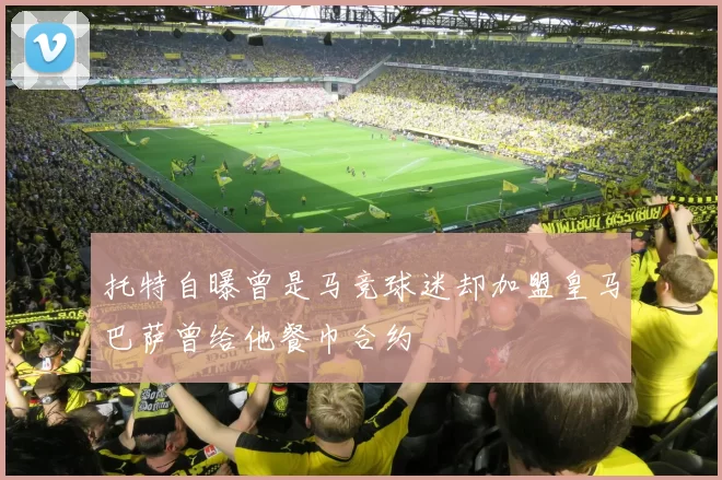 托特自曝曾是马竞球迷却加盟皇马巴萨曾给他餐巾合约