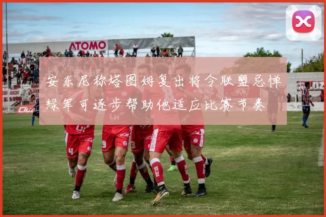 安东尼称塔图姆复出将令联盟忌惮绿军可逐步帮助他适应比赛节奏
