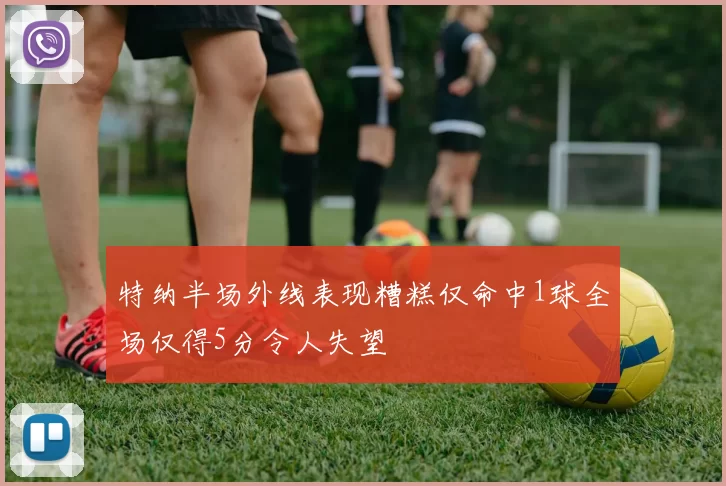 特纳半场外线表现糟糕仅命中1球全场仅得5分令人失望