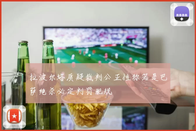 拉波尔塔质疑裁判公正性称若是巴萨绝杀必定判罚犯规