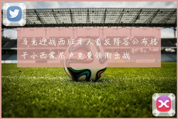 马竞迎战西班牙人首发阵容公布格子小西蒙尼卢克曼领衔出战