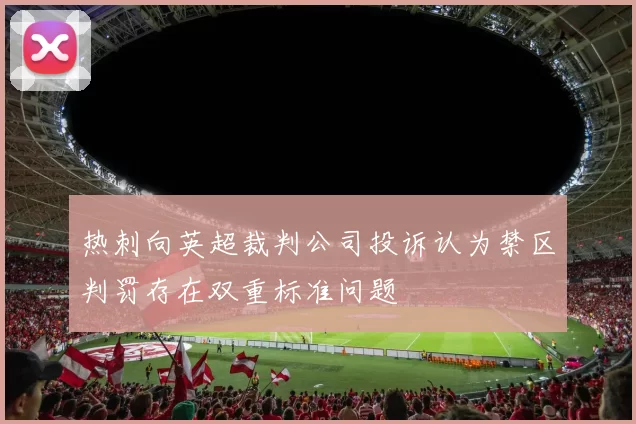 热刺向英超裁判公司投诉认为禁区判罚存在双重标准问题