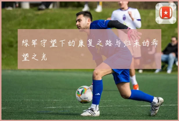 绿军守望下的康复之路与归来的希望之光