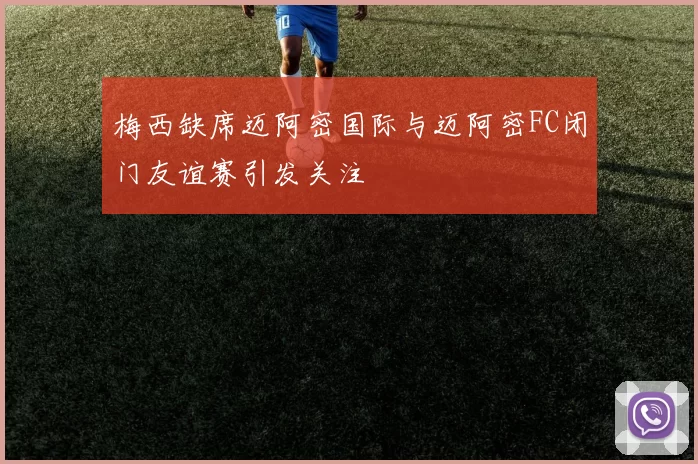 梅西缺席迈阿密国际与迈阿密FC闭门友谊赛引发关注