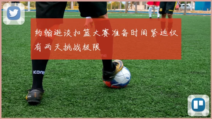 约翰逊谈扣篮大赛准备时间紧迫仅有两天挑战极限
