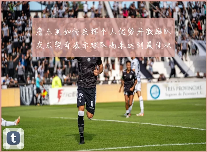 詹东里如何发挥个人优势并激励队友东契奇表示球队尚未达到最佳状态