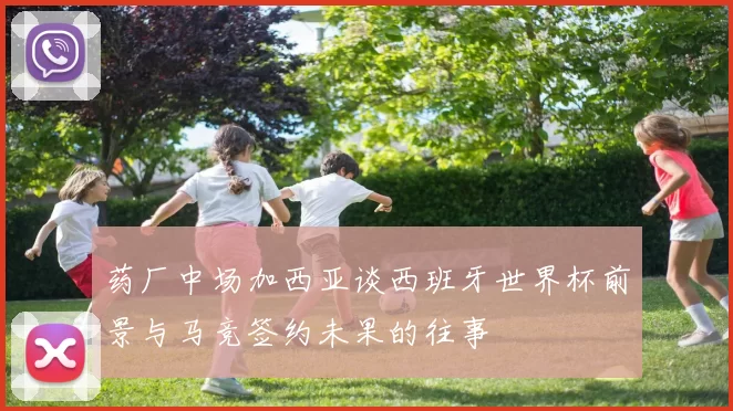 药厂中场加西亚谈西班牙世界杯前景与马竞签约未果的往事