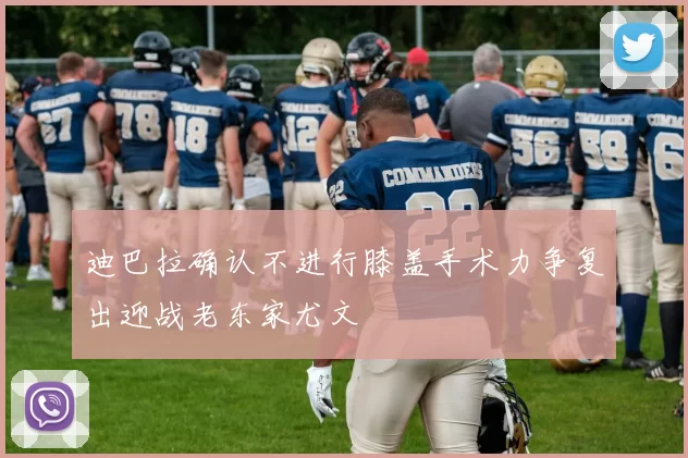 迪巴拉确认不进行膝盖手术力争复出迎战老东家尤文