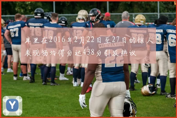 库里在2016年2月22日至27日的惊人表现场均得分达438分引发热议