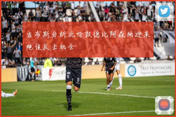 吉布斯分析北伦敦德比阿森纳迎来绝佳反击机会