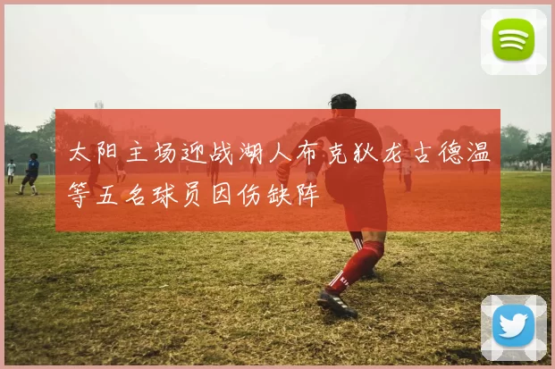 太阳主场迎战湖人布克狄龙古德温等五名球员因伤缺阵
