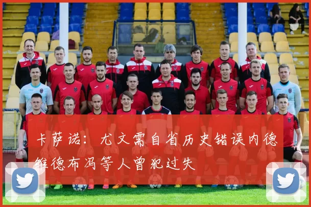 卡萨诺：尤文需自省历史错误内德维德布冯等人曾犯过失