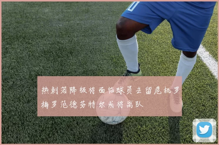 热刺若降级将面临球员去留危机罗梅罗范德芬特尔或将离队