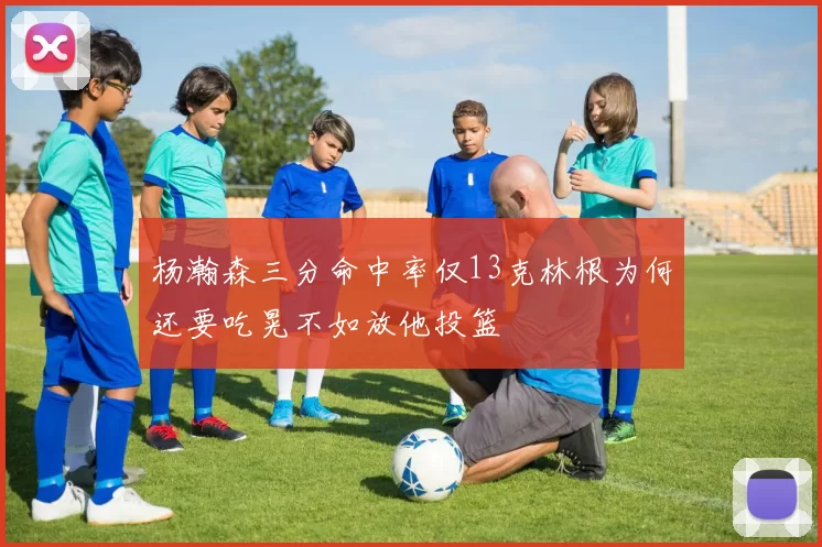 杨瀚森三分命中率仅13克林根为何还要吃晃不如放他投篮
