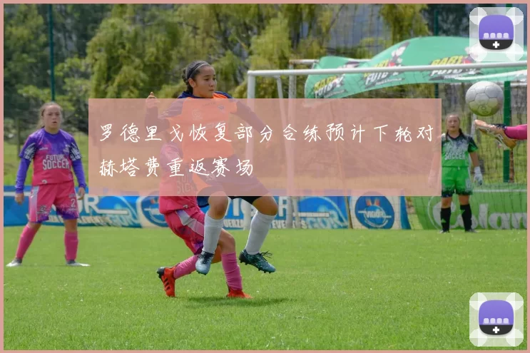 罗德里戈恢复部分合练预计下轮对赫塔费重返赛场