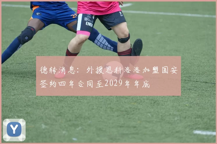 德转消息：外援恩科洛洛加盟国安签约四年合同至2029年年底