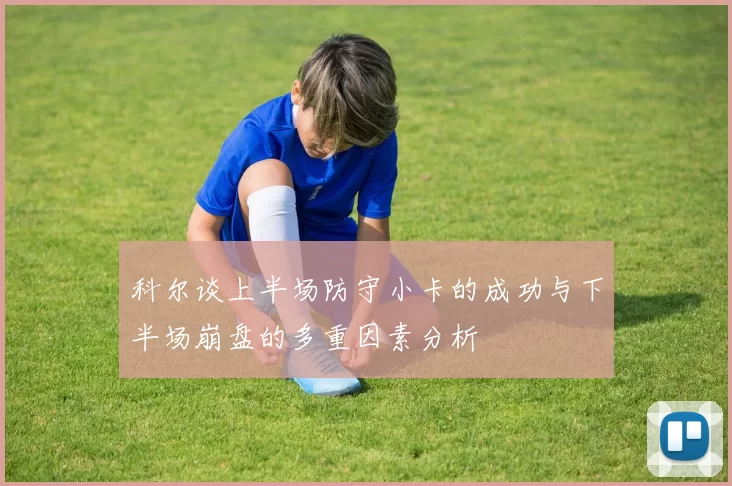 科尔谈上半场防守小卡的成功与下半场崩盘的多重因素分析
