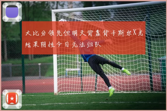 大比分领先但明天背靠背卡斯尔X光结果阴性今日无法归队