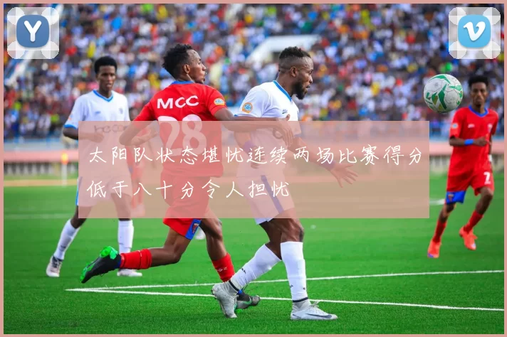 太阳队状态堪忧连续两场比赛得分低于八十分令人担忧