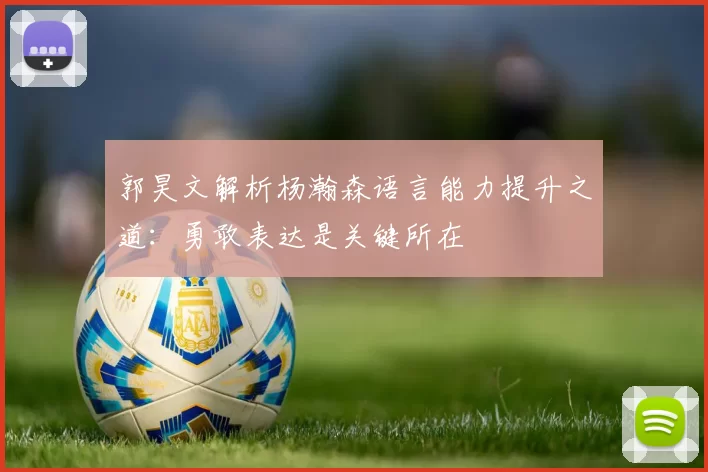 郭昊文解析杨瀚森语言能力提升之道：勇敢表达是关键所在
