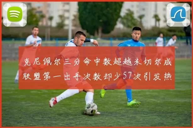 克尼佩尔三分命中数超越米切尔成联盟第一出手次数却少57次引发热议